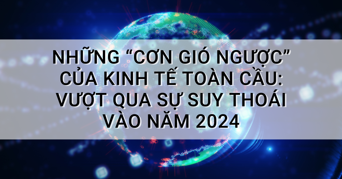 Những “cơn gió ngược” của kinh tế toàn cầu: Vượt qua sự suy thoái vào năm 2024